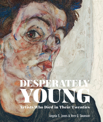 Desperately Young: Artists Who Died in Their Twenties - Jones, Angela S., and Swanson, Vern G.