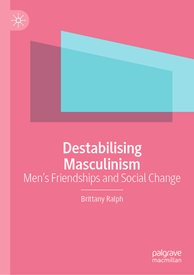 Destabilising Masculinism: Men's Friendships and Social Change - Ralph, Brittany