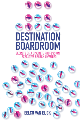 Destination Boardroom: Secrets of a Discrete Profession - Executive Search Unveiled - van Eijck, Eelco