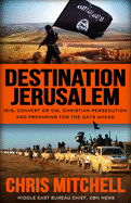 Destination Jerusalem: Isis, "convert or Die," Christian Persecution and Preparing for the Days Ahead