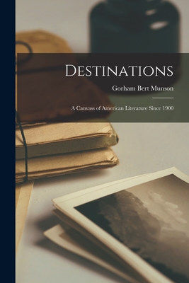 Destinations; a Canvass of American Literature Since 1900 - Munson, Gorham Bert 1896-1969