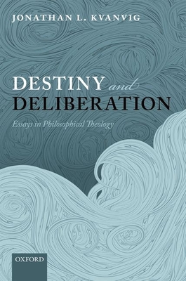 Destiny and Deliberation: Essays in Philosophical Theology - Kvanvig, Jonathan L.