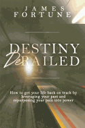 Destiny Derailed: How to Get Your Life Back on Track by Leveraging Your Past and Repurposing Your Pain Into Power