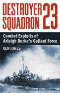 Destroyer Squadron 23: Combat Exploits of Arleigh Burke's Gallant Force