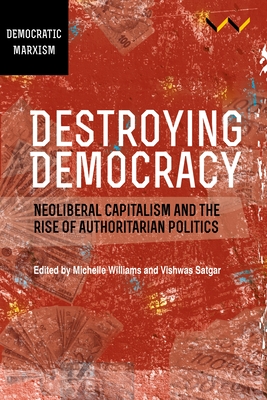 Destroying Democracy: Neoliberal Capitalism and the Rise of Authoritarian Politics - Williams, Michelle (Editor), and Satgar, Vishwas (Editor), and Duncan, Jane