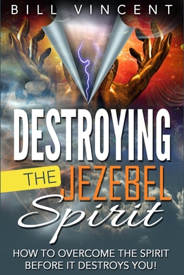 Destroying the Jezebel Spirit: How to Overcome the Spirit Before It Destroys You! - Vincent, Bill