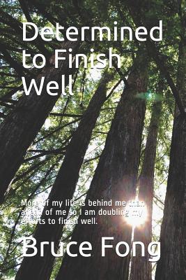 Determined to Finish Well: More of my life is behind me than ahead of me so I am doubling my efforts to finish well. - Fong, Bruce W, Dr.