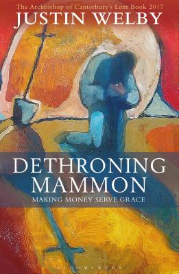 Dethroning Mammon: Making Money Serve Grace: The Archbishop of Canterbury's Lent Book 2017 - Welby, Justin