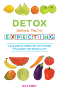 Detox Before You're Expecting: A Cleansing Program to Prepare Your Body for Pregnancy