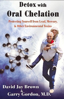 Detox with Oral Chelation: Protecting Yourself from Lead, Mercury, & Other Environmental Toxins - Brown, David Jay, and Gordon, Garry