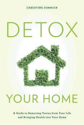 Detox Your Home: A Guide to Removing Toxins from Your Life and Bringing Health Into Your Home - Dimmick, Christine