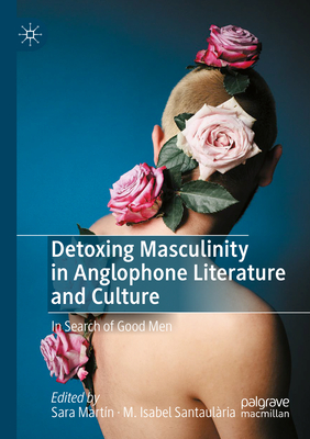 Detoxing Masculinity in Anglophone Literature and Culture: In Search of Good Men - Martn, Sara (Editor), and Santaulria, M. Isabel (Editor)