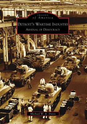 Detroit's Wartime Industry: Arsenal of Democracy - Davis, Michael W R