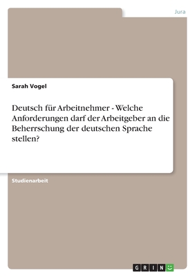 Deutsch Fur Arbeitnehmer - Welche Anforderungen Darf Der Arbeitgeber an Die Beherrschung Der Deutschen Sprache Stellen? - Vogel, Sarah