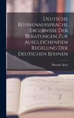 Deutsche Bhnenaussprache Ergebnisse der Beratungen zur Ausgleichenden Regelung der Deutschen Bhnen - Siebs, Theodor