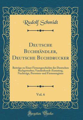 Deutsche Buchhndler, Deutsche Buchdrucker, Vol. 6: Beitrge Zu Einer Firmengeschichte Des Deutschen Buchgewerbes; Vandenhoeck-Zumsteeg, Nachtrge, Personen-Und Firmenregister (Classic Reprint) - Schmidt, Rudolf