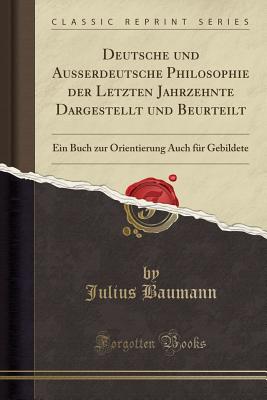 Deutsche Und Ausserdeutsche Philosophie Der Letzten Jahrzehnte Dargestellt Und Beurteilt: Ein Buch Zur Orientierung Auch F?r Gebildete (Classic Reprint) - Baumann, Julius