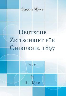 Deutsche Zeitschrift Fr Chirurgie, 1897, Vol. 44 (Classic Reprint) - Rose, E