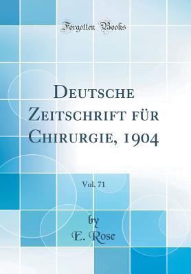 Deutsche Zeitschrift F?r Chirurgie, 1904, Vol. 71 (Classic Reprint) - Rose, E