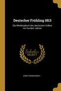 Deutscher Fruhling 1813: Die Wiedergeburt Des Deutschen Volkes VOR Hundert Jahren (Classic Reprint)