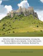 Deutsches Pseudonymen-Lexikon. Aus Den Quellen Bearb. Von Michael Holzmann Und Hanns Bohatta