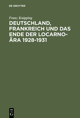 Deutschland, Frankreich Und Das Ende Der Locarno-?ra 1928-1931: Studien Zur Internationalen Politik in Der Anfangsphase Der Weltwirtschaftskrise - Knipping, Franz