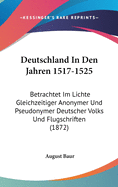 Deutschland in Den Jahren 1517-1525: Betrachtet Im Lichte Gleichzeitiger Anonymer Und Pseudonymer Deutscher Volks Und Flugschriften (1872)