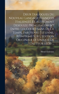 Deux Dialogues Du Nouveau Langage Fran?ois Italieniz? Et Autrement Desguiz? Principalement Entre Les Courtisans de Ce Temps, Par Henri Estienne, R?imprim? Sur l'?dition Originale Et Unique de l'Auteur (1578) ... - Estienne, Henri