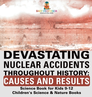 Devastating Nuclear Accidents throughout History: Causes and Results - Science Book for Kids 9-12 Children's Science & Nature Books - Baby Professor