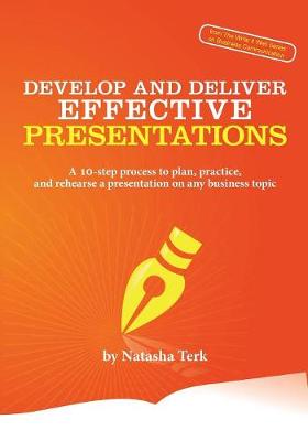 Develop and Deliver Effective Presentations: A 10-Step Process to Plan, Practice, and Rehearse a Presentation on Any Business Topic - Terk, Natasha