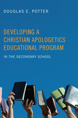 Developing a Christian Apologetics Educational Program: In the Secondary School - Potter, Douglas E