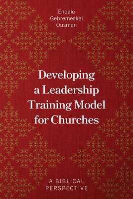 Developing a Leadership Training Model for Churches: A Biblical Perspective - Ousman, Endale Gebremeskel