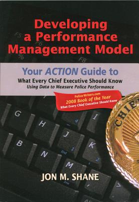 Developing a Performance Management Model: Your Action Guide to What Every Chief Executive Should Know Using Data to Measure Police Performance - Shane, Jon M