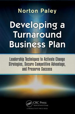 Developing a Turnaround Business Plan: Leadership Techniques to Activate Change Strategies, Secure Competitive Advantage, and Preserve Success - Paley, Norton