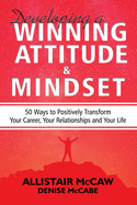Developing A Winning Attitude and Mindset: 50 Ways to Positively Transform Your Career, Your Relationships and Your Life
