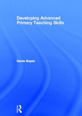 Developing Advanced Primary Teaching Skills - Hayes, Denis