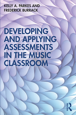 Developing and Applying Assessments in the Music Classroom - Parkes, Kelly A, and Burrack, Frederick