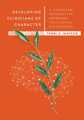 Developing Clinicians of Character: A Christian Integrative Approach to Clinical Supervision - Watson, Terri S