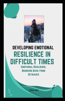 Developing Emotional Resilience in Difficult Times: Emotional Resilience, Bouncing Back from Setbacks - Sky, Paul