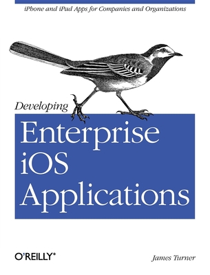 Developing Enterprise IOS Applications: iPhone and iPad Apps for Companies and Organizations - Turner, James, Sir