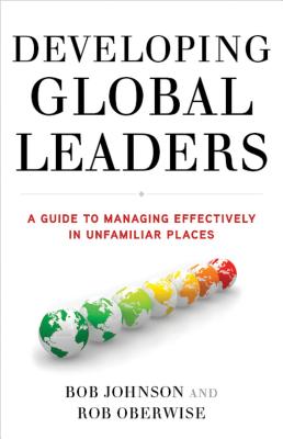 Developing Global Leaders: A Guide to Managing Effectively in Unfamiliar Places - Johnson, B, and Oberwise, R