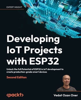 Developing IoT Projects with ESP32: Unlock the full Potential of ESP32 in IoT development to create production-grade smart devices - Oner, Vedat Ozan