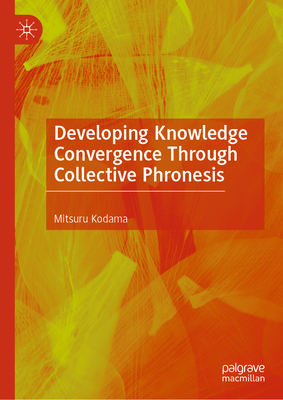 Developing Knowledge Convergence Through Collective Phronesis - Kodama, Mitsuru