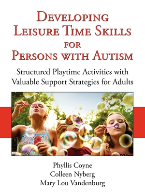 Developing Leisure Time Skills for Persons with Autism: Structured Playtime Activities with Valuable Support Strategies for Adults - Coyne, Phyllis, and Nyberg, Colleen, and Vandenburg, Mary Lou