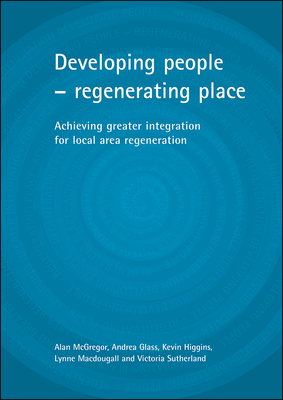Developing People - Regenerating Place: Achieving Greater Integration for Local Area Regeneration - McGregor, Alan, and Glass, Andrea, and Higgins, Kevin