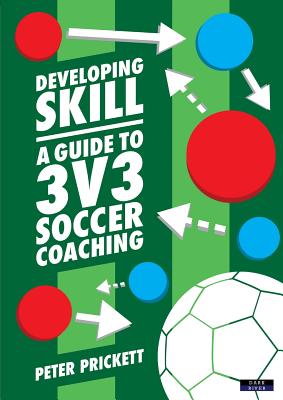 Developing Skill: A Guide to 3v3 Soccer Coaching - Prickett, Peter