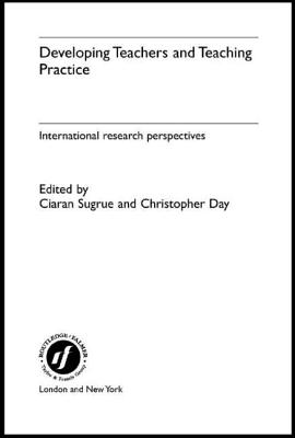 Developing Teachers and Teaching Practice: International Research Perspectives - Day, Christopher (Editor), and Sugrue, Ciaran (Editor)