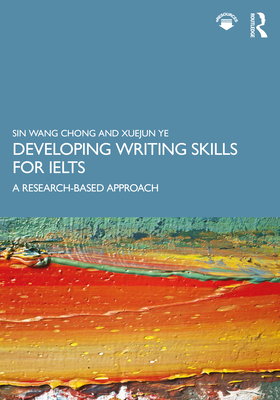 Developing Writing Skills for IELTS: A Research-Based Approach - Chong, Sin Wang, and Xuejun Ye