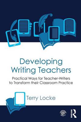 Developing Writing Teachers: Practical Ways for Teacher-Writers to Transform their Classroom Practice - Locke, Terry