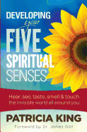 Developing Your Five Spiritual Senses: See, Hear, Smell, Taste & Feel the Invisible World Around You